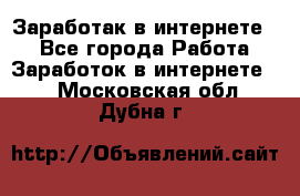 Заработак в интернете   - Все города Работа » Заработок в интернете   . Московская обл.,Дубна г.